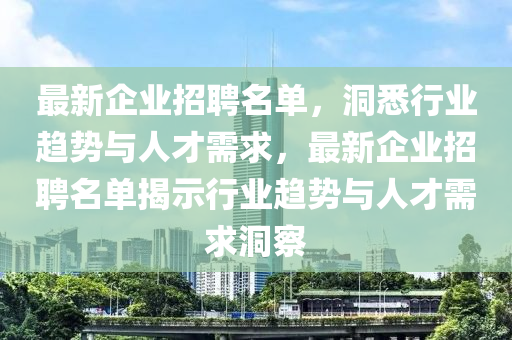 最新企業(yè)招聘名單，洞悉行業(yè)趨勢與人才需求，最新企業(yè)招聘名單揭示行業(yè)趨勢與人才需求洞察