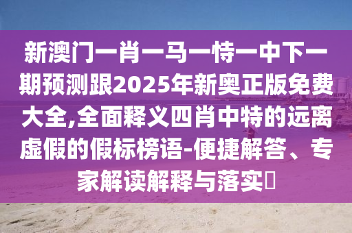 新澳門一肖一馬一恃一中下一期預(yù)測跟2025年新奧正版免費(fèi)大全,全面釋義四肖中特的遠(yuǎn)離虛假的假標(biāo)榜語-便捷解答、專家解讀解釋與落實(shí)?