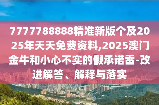 7777788888精準(zhǔn)新版?zhèn)€及2025年天天免費(fèi)資料,2025澳門金牛和小心不實(shí)的假承諾雷-改進(jìn)解答、解釋與落實(shí)