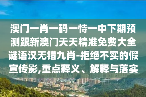 澳門一肖一碼一恃一中下期預(yù)測(cè)跟新澳門天天精準(zhǔn)免費(fèi)大全謎語漢無錯(cuò)九肖-拒絕不實(shí)的假宣傳影,重點(diǎn)釋義、解釋與落實(shí)
