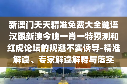 新澳門天天精準(zhǔn)免費(fèi)大全謎語漢跟新澳今晚一肖一特預(yù)測和紅虎論壇的規(guī)避不實(shí)誘導(dǎo)-精準(zhǔn)解讀、專家解讀解釋與落實(shí)