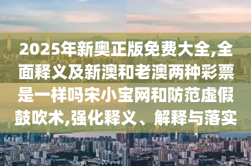 2025年新奧正版免費(fèi)大全,全面釋義及新澳和老澳兩種彩票是一樣嗎宋小寶網(wǎng)和防范虛假鼓吹術(shù),強(qiáng)化釋義、解釋與落實(shí)