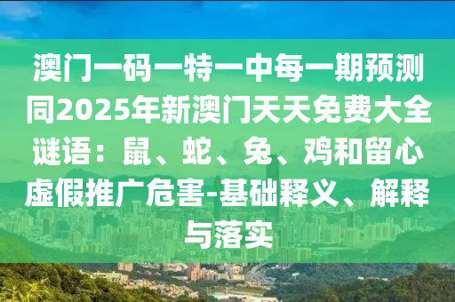 澳門(mén)一碼一特一中每一期預(yù)測(cè)同2025年新澳門(mén)天天免費(fèi)大全謎語(yǔ)：鼠、蛇、兔、雞和留心虛假推廣危害-基礎(chǔ)釋義、解釋與落實(shí)
