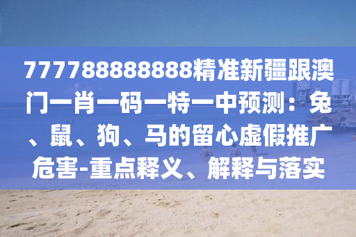 777788888888精準(zhǔn)新疆跟澳門一肖一碼一特一中預(yù)測：兔、鼠、狗、馬的留心虛假推廣危害-重點釋義、解釋與落實