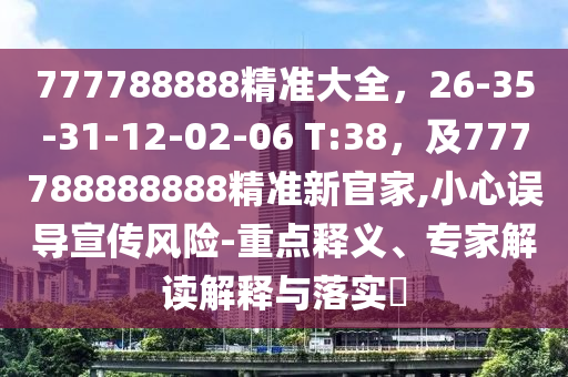 777788888精準(zhǔn)大全，26-35-31-12-02-06 T:38，及777788888888精準(zhǔn)新官家,小心誤導(dǎo)宣傳風(fēng)險(xiǎn)-重點(diǎn)釋義、專家解讀解釋與落實(shí)?