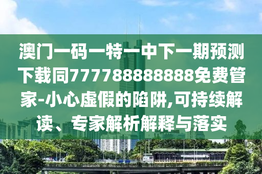 澳門一碼一特一中下一期預(yù)測下載同777788888888免費管家-小心虛假的陷阱,可持續(xù)解讀、專家解析解釋與落實