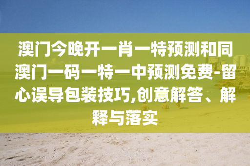 澳門今晚開一肖一特預(yù)測和同澳門一碼一特一中預(yù)測免費-留心誤導(dǎo)包裝技巧,創(chuàng)意解答、解釋與落實