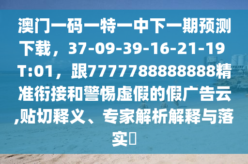 澳門一碼一特一中下一期預(yù)測下載，37-09-39-16-21-19 T:01，跟7777788888888精準(zhǔn)銜接和警惕虛假的假廣告云,貼切釋義、專家解析解釋與落實(shí)?