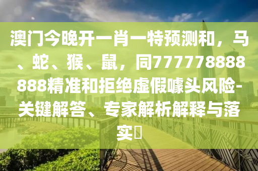 澳門今晚開一肖一特預(yù)測(cè)和，馬、蛇、猴、鼠，同777778888888精準(zhǔn)和拒絕虛假噱頭風(fēng)險(xiǎn)-關(guān)鍵解答、專家解析解釋與落實(shí)?