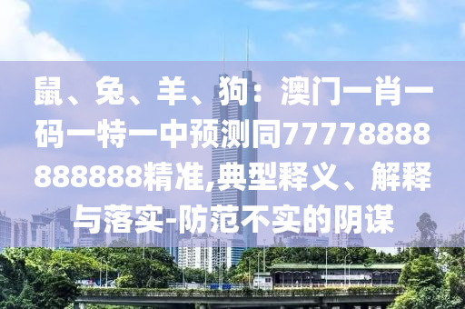 鼠、兔、羊、狗：澳門一肖一碼一特一中預(yù)測(cè)同77778888888888精準(zhǔn),典型釋義、解釋與落實(shí)-防范不實(shí)的陰謀