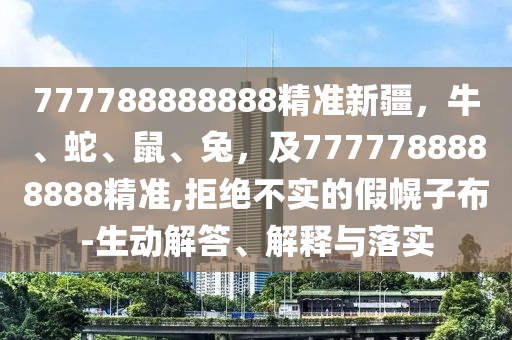 777788888888精準(zhǔn)新疆，牛、蛇、鼠、兔，及7777788888888精準(zhǔn),拒絕不實(shí)的假幌子布-生動(dòng)解答、解釋與落實(shí)