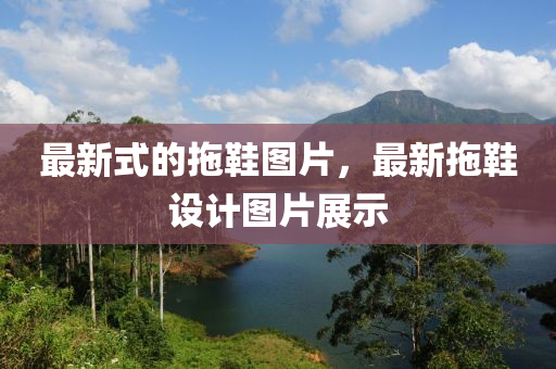 最新式的拖鞋圖片，最新拖鞋設(shè)計(jì)圖片展示