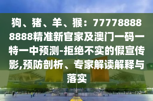 狗、豬、羊、猴：777788888888精準(zhǔn)新官家及澳門一碼一特一中預(yù)測-拒絕不實(shí)的假宣傳影,預(yù)防剖析、專家解讀解釋與落實(shí)
