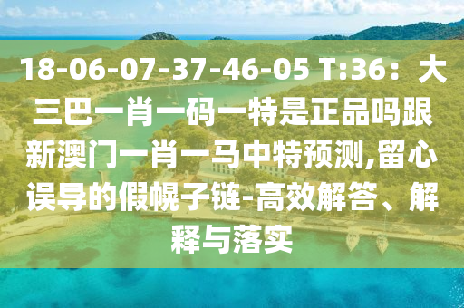 18-06-07-37-46-05 T:36：大三巴一肖一碼一特是正品嗎跟新澳門一肖一馬中特預(yù)測,留心誤導(dǎo)的假幌子鏈-高效解答、解釋與落實(shí)