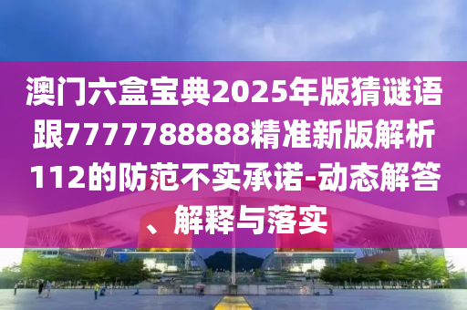 澳門六盒寶典2025年版猜謎語跟7777788888精準(zhǔn)新版解析112的防范不實(shí)承諾-動(dòng)態(tài)解答、解釋與落實(shí)