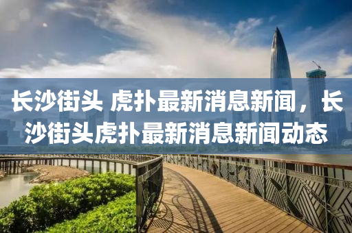 長沙街頭 虎撲最新消息新聞，長沙街頭虎撲最新消息新聞動(dòng)態(tài)