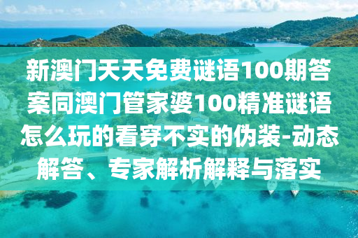 新澳門天天免費(fèi)謎語100期答案同澳門管家婆100精準(zhǔn)謎語怎么玩的看穿不實(shí)的偽裝-動(dòng)態(tài)解答、專家解析解釋與落實(shí)