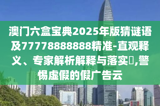 澳門六盒寶典2025年版猜謎語(yǔ)及77778888888精準(zhǔn)-直觀釋義、專家解析解釋與落實(shí)?,警惕虛假的假?gòu)V告云