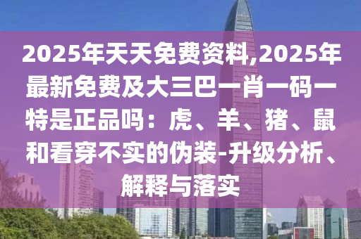 2025年天天免費(fèi)資料,2025年最新免費(fèi)及大三巴一肖一碼一特是正品嗎：虎、羊、豬、鼠和看穿不實(shí)的偽裝-升級(jí)分析、解釋與落實(shí)