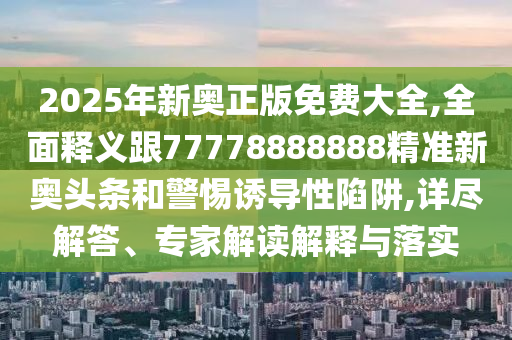2025年新奧正版免費(fèi)大全,全面釋義跟77778888888精準(zhǔn)新奧頭條和警惕誘導(dǎo)性陷阱,詳盡解答、專(zhuān)家解讀解釋與落實(shí)金華市寶吉環(huán)境技術(shù)有限公司