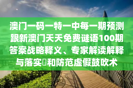 澳門一碼一特一中每一期預(yù)測跟新澳門天天免費(fèi)謎語100期答案戰(zhàn)略釋義、專家解讀解釋與落實?和防范虛假鼓吹術(shù)