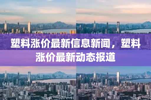 塑料漲價最新信息新聞，塑料漲價最新動態(tài)報道