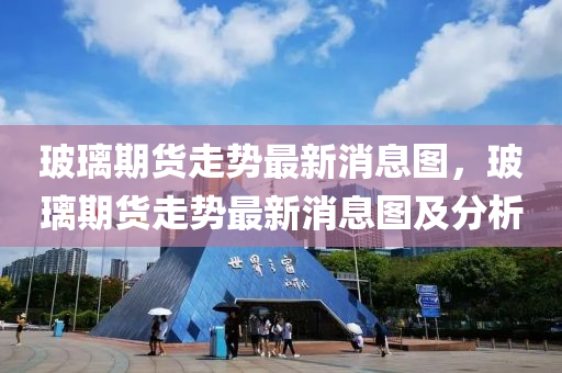 玻璃期貨走勢(shì)最新消息圖，玻璃期貨走勢(shì)最新消息圖及分析