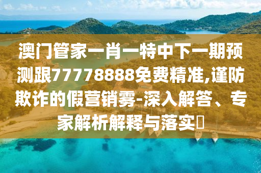 澳門管家一肖一特中下一期預(yù)測(cè)跟77778888免費(fèi)精準(zhǔn),謹(jǐn)防欺詐的假營銷霧-深入解答、專家解析解釋與落實(shí)?