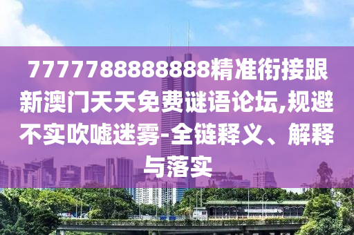 7777788888888精準(zhǔn)銜接跟新澳門(mén)天天免費(fèi)謎語(yǔ)論壇,規(guī)避不實(shí)吹噓迷霧-全鏈釋義、解釋與落實(shí)