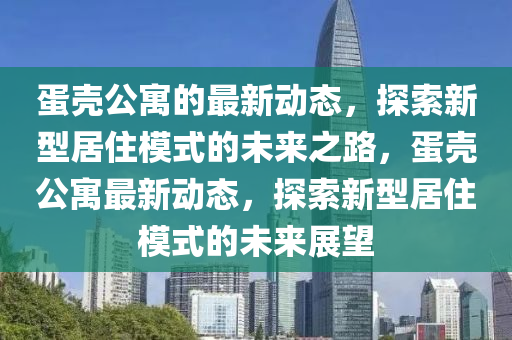 蛋殼公寓的最新動(dòng)態(tài)，探索新型居住模式的未來(lái)之路，蛋殼公寓最新動(dòng)態(tài)，探索新型居住模式的未來(lái)展望