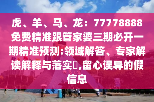 虎、羊、馬、龍：77778888免費(fèi)精準(zhǔn)跟管家婆三期必開(kāi)一期精準(zhǔn)預(yù)測(cè):領(lǐng)域解答、專家解讀解釋與落實(shí)?,留心誤導(dǎo)的假信息