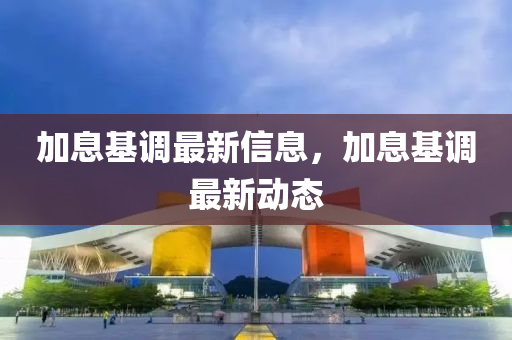 加息基調(diào)最新信息，加息基調(diào)最新動態(tài)