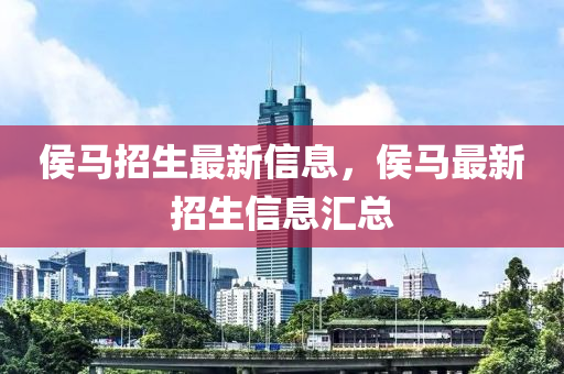 侯馬招生最新信息，侯馬最新招生信息匯總