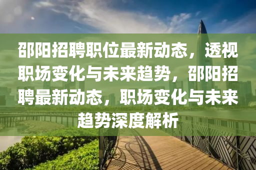邵陽招聘職位最新動(dòng)態(tài)，透視職場(chǎng)變化與未來趨勢(shì)，邵陽招聘最新動(dòng)態(tài)，職場(chǎng)變化與未來趨勢(shì)深度解析