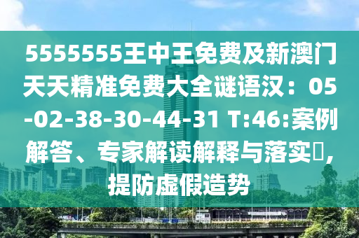 5555555王中王免費(fèi)及新澳門天天精準(zhǔn)免費(fèi)大全謎語漢：05-02-38-30-44-31 T:46:案例解答、專家解讀解釋與落實(shí)?,提防虛假造勢