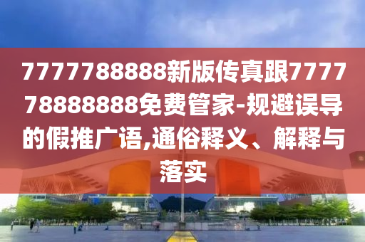 7777788888新版?zhèn)髡娓?77778888888免費(fèi)管家-規(guī)避誤導(dǎo)的假推廣語(yǔ),通俗釋義、解釋與落實(shí)