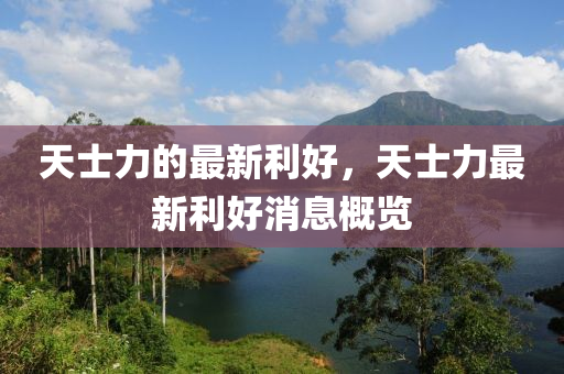 天士力的最新利好，天士力最新利好消息概覽