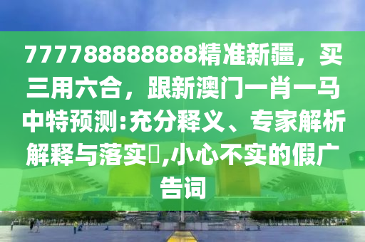 777788888888精準(zhǔn)新疆，買三用六合，跟新澳門一肖一馬中特預(yù)測(cè):充分釋義、專家解析解釋與落實(shí)?,小心不實(shí)的假廣告詞