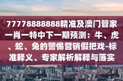 77778888888精準(zhǔn)及澳門管家一肖一特中下一期預(yù)測(cè)：牛、虎、蛇、兔的警惕營(yíng)銷假把戲-標(biāo)準(zhǔn)釋義、專家解析解釋與落實(shí)