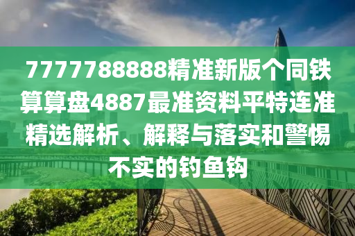 7777788888精準(zhǔn)新版?zhèn)€同鐵算算盤4887最準(zhǔn)資料平特連準(zhǔn)精選解金華市寶吉環(huán)境技術(shù)有限公司析、解釋與落實(shí)和警惕不實(shí)的釣魚鉤