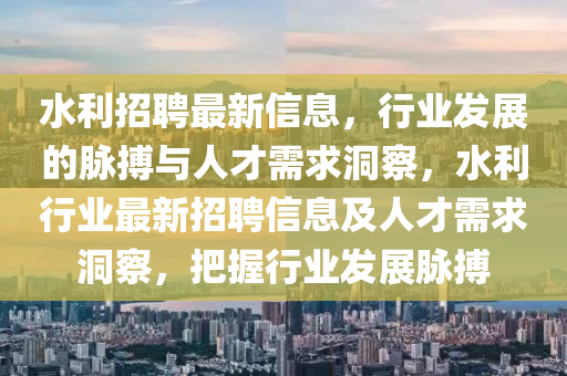 水利招聘最新信息，行業(yè)發(fā)展的脈搏與人才需求洞察，水利行業(yè)最新招聘信息及人才需求洞察，把握行業(yè)發(fā)展脈搏