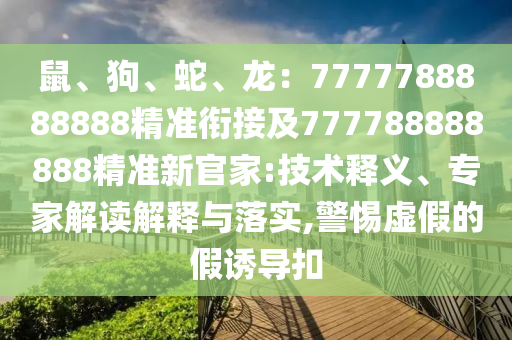 鼠、狗、蛇、龍：7777788888888精準(zhǔn)銜接及777788888888精準(zhǔn)新官家:技術(shù)釋義、專家解讀解釋與落實(shí),警惕虛假的假誘導(dǎo)扣