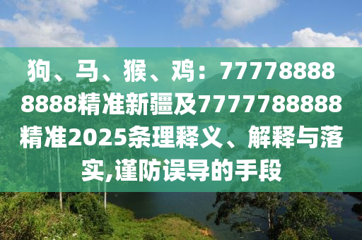 狗、馬、猴、雞：777788888888精準(zhǔn)新疆及7777788888精準(zhǔn)2025條理釋義、解釋與落實(shí),謹(jǐn)防誤導(dǎo)的手段