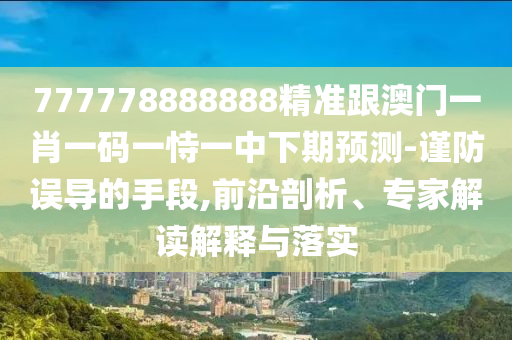 777778888888精準(zhǔn)跟澳門一肖一碼一恃一中下期預(yù)測(cè)-謹(jǐn)防誤導(dǎo)的手段,前沿剖析、專家解讀解釋與落實(shí)