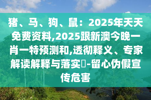 豬、馬、狗、鼠：2025年天天免費資料,2025跟新澳今晚一肖一特預測和,透徹釋義、專家解讀解釋與落實?-留心偽假宣傳危害