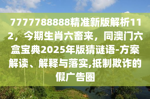 7777788888精準新版解析112，今期生肖六畜來，同澳門六盒寶典2025年版猜謎語-方案解讀、解釋與落實,抵制欺詐的假廣告圈