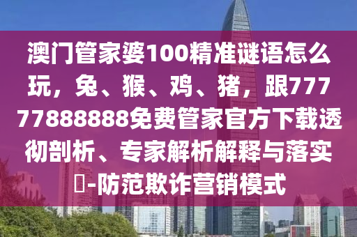 澳門管家婆100精準謎語怎么玩，兔、猴、雞、豬，跟77777888888免費管家官方下載透徹剖析、專家解析解釋與落實?-防范欺詐營銷模式