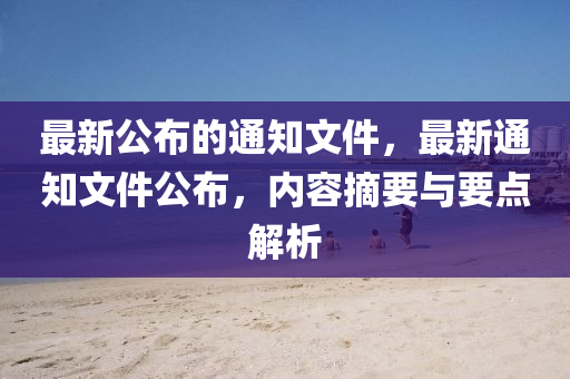 最新公布的通知文件，最新通知文件公布，內容摘要與要點解析