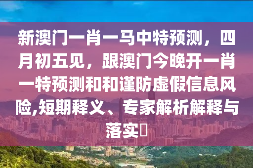 新澳門(mén)一肖一馬中特預(yù)測(cè)，四月初五見(jiàn)，跟澳門(mén)今晚開(kāi)一肖一特預(yù)測(cè)和和謹(jǐn)防虛假信息風(fēng)險(xiǎn),短期釋義、專(zhuān)家解析解釋與落實(shí)?