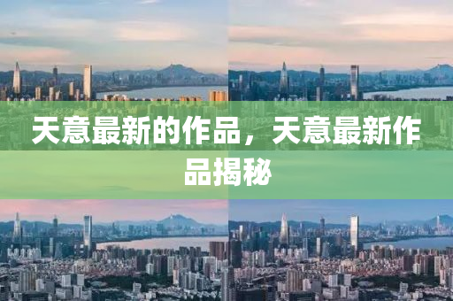 天意最新的作品，天意最新作品揭秘